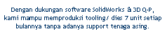 Text Box: Dengan dukungan software SolidWorks & 3D Q-P, kami mampu memproduksi tooling/ dies 7 unit setiap bulannya tanpa adanya support tenaga asing.